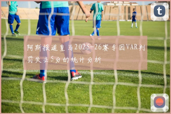 阿斯报道皇马2025-26赛季因VAR判罚失去5分的统计分析