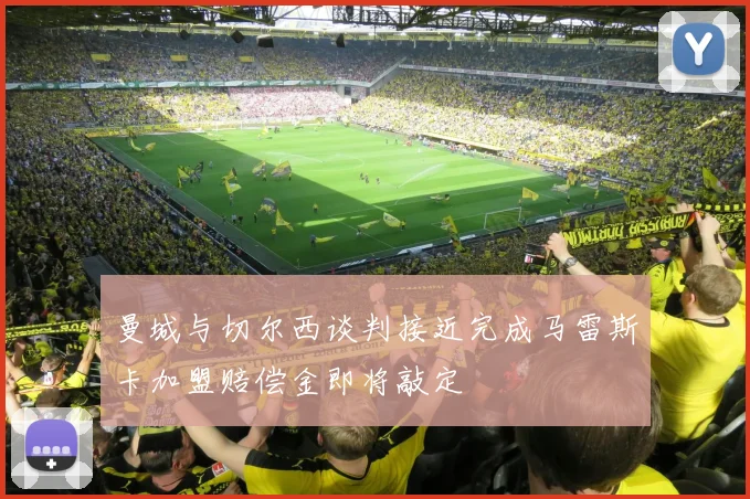 曼城与切尔西谈判接近完成马雷斯卡加盟赔偿金即将敲定