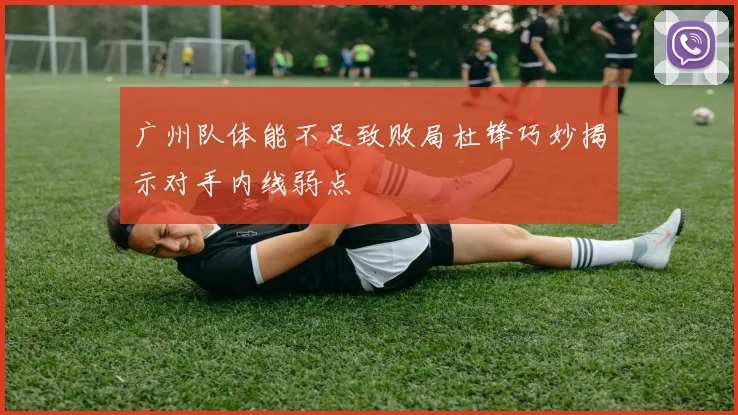 广州队体能不足致败局杜锋巧妙揭示对手内线弱点