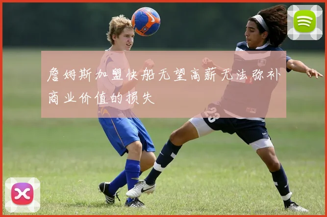 詹姆斯加盟快船无望高薪无法弥补商业价值的损失