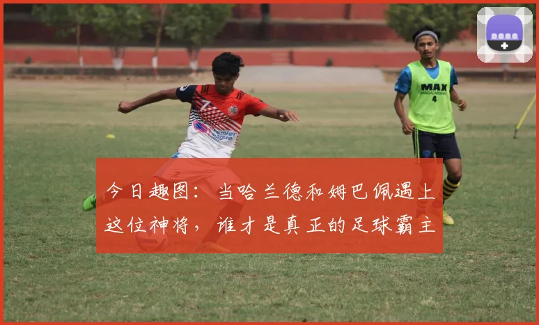 今日趣图：当哈兰德和姆巴佩遇上这位神将，谁才是真正的足球霸主