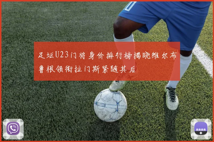 足坛U23门将身价排行榜揭晓维尔布鲁根领衔拉门斯紧随其后