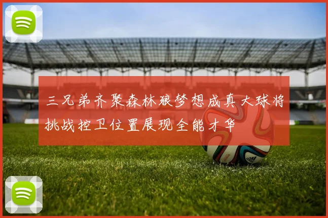 三兄弟齐聚森林狼梦想成真大球将挑战控卫位置展现全能才华