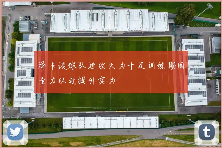 泽卡谈球队进攻火力十足训练期间全力以赴提升实力