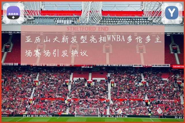 亚历山大新发型亮相WNBA多伦多主场赛场引发热议