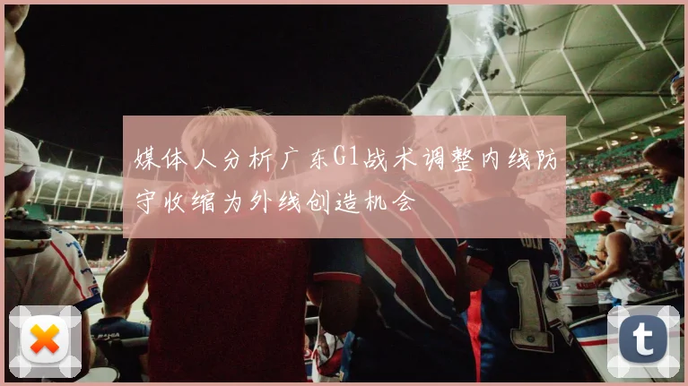 媒体人分析广东G1战术调整内线防守收缩为外线创造机会