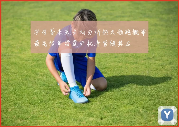 字母哥未来去向分析热火领跑概率最高绿军雷霆开拓者紧随其后