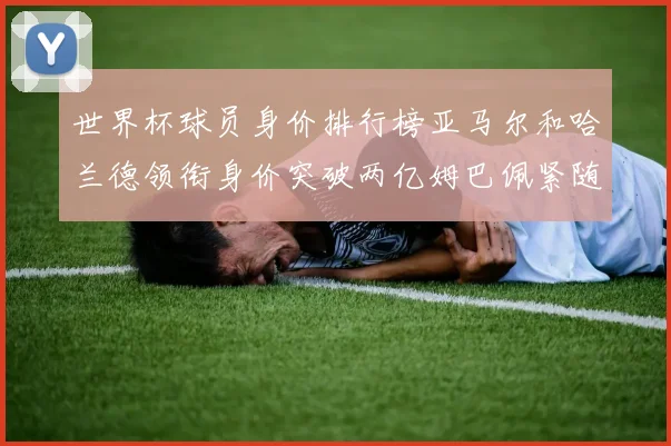 世界杯球员身价排行榜亚马尔和哈兰德领衔身价突破两亿姆巴佩紧随其后