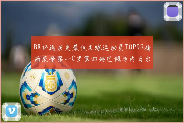 BR评选历史最佳足球运动员TOP99梅西荣登第一C罗第四姆巴佩与内马尔排名解析