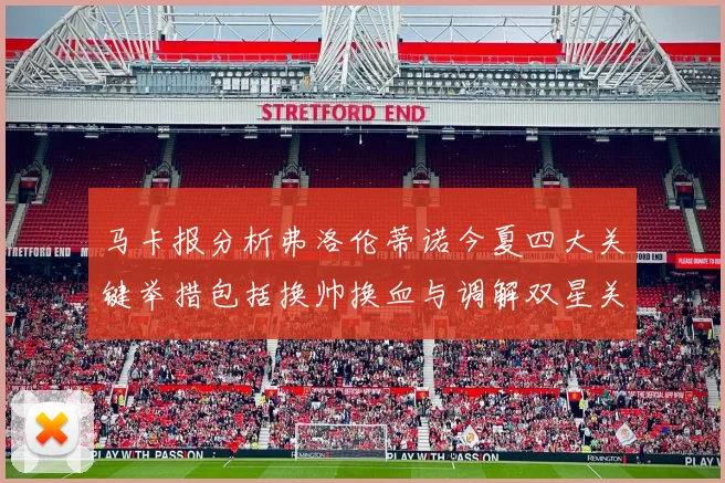 马卡报分析弗洛伦蒂诺今夏四大关键举措包括换帅换血与调解双星关系